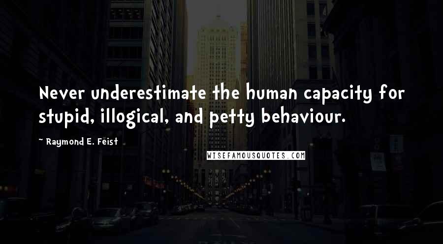 Raymond E. Feist Quotes: Never underestimate the human capacity for stupid, illogical, and petty behaviour.