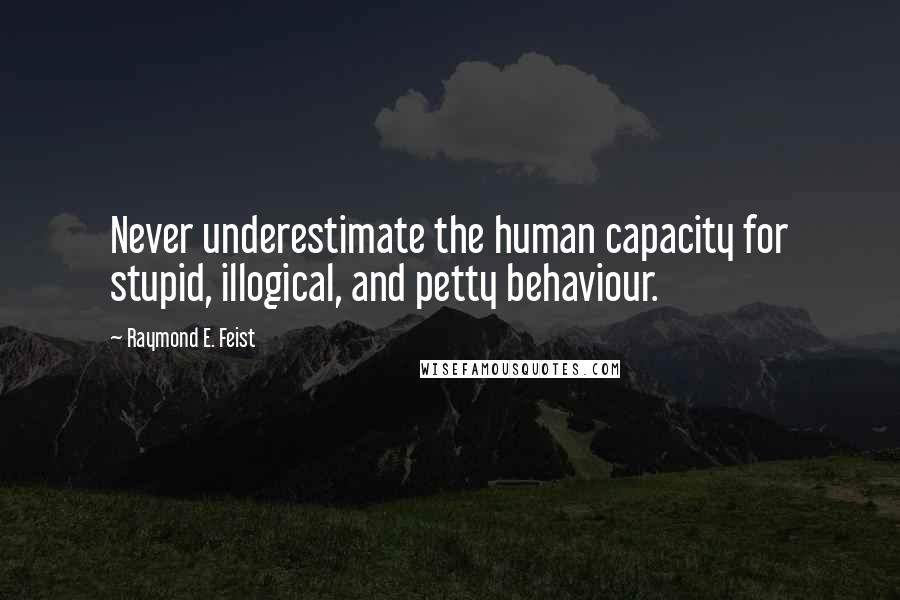 Raymond E. Feist Quotes: Never underestimate the human capacity for stupid, illogical, and petty behaviour.