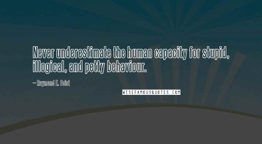 Raymond E. Feist Quotes: Never underestimate the human capacity for stupid, illogical, and petty behaviour.