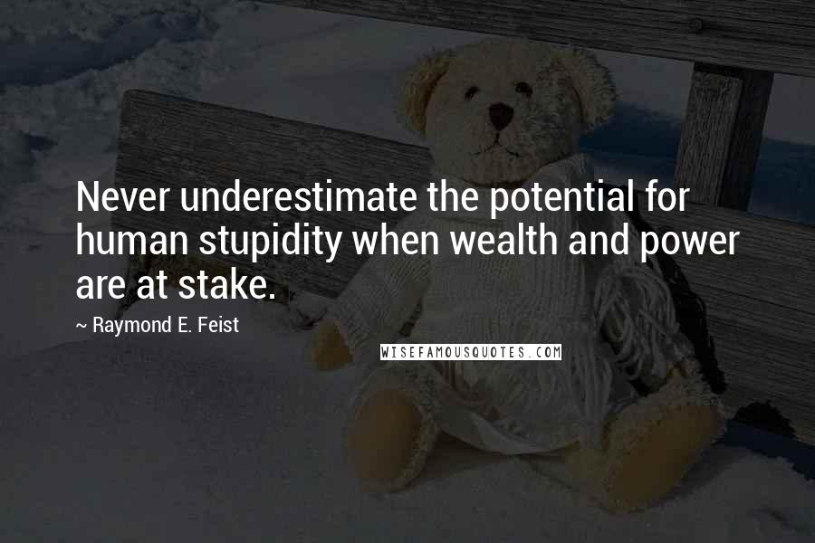 Raymond E. Feist Quotes: Never underestimate the potential for human stupidity when wealth and power are at stake.