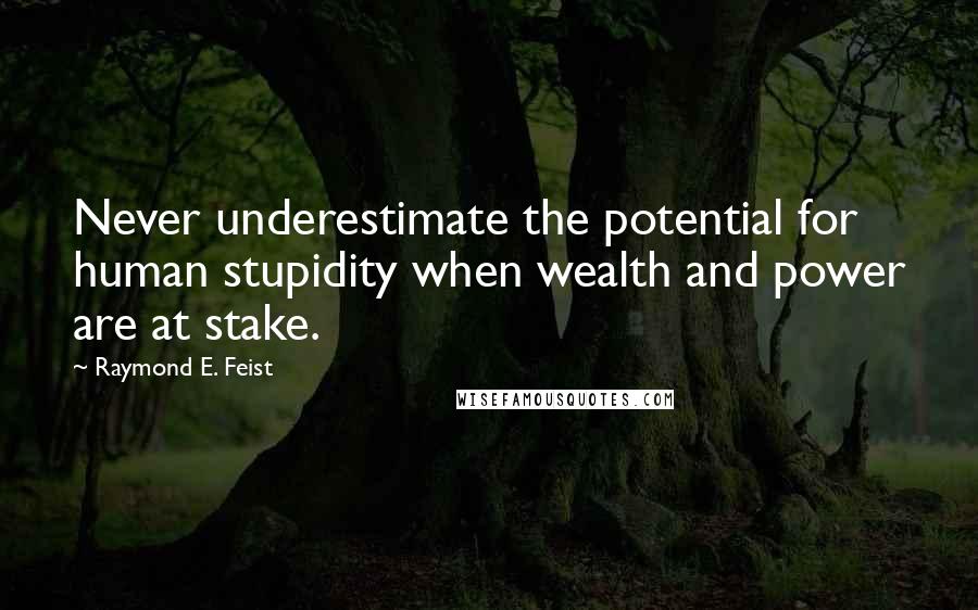 Raymond E. Feist Quotes: Never underestimate the potential for human stupidity when wealth and power are at stake.