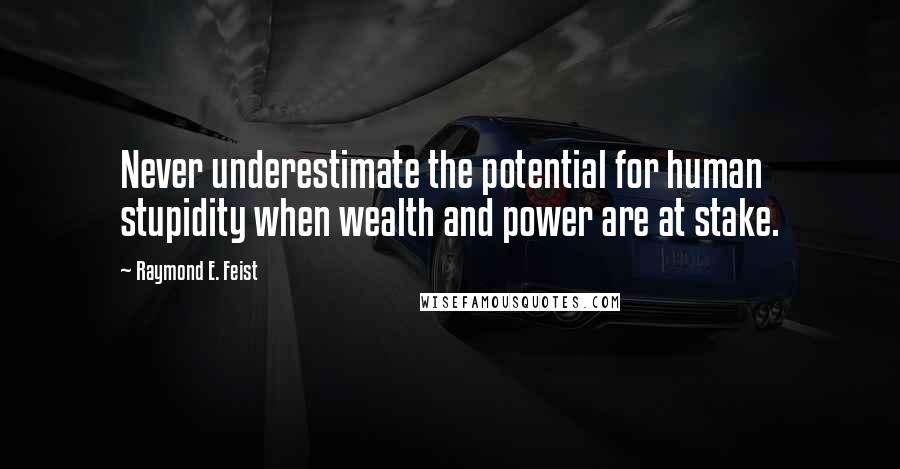 Raymond E. Feist Quotes: Never underestimate the potential for human stupidity when wealth and power are at stake.