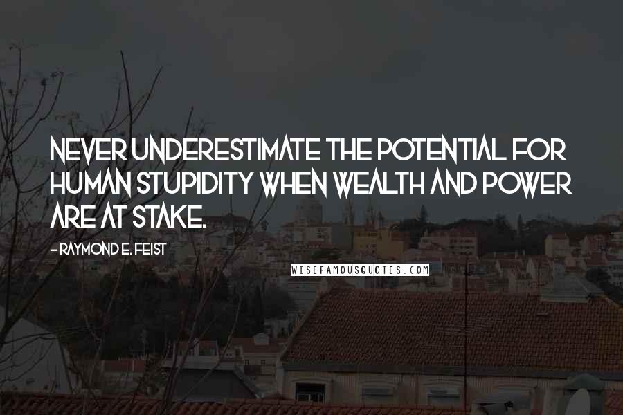 Raymond E. Feist Quotes: Never underestimate the potential for human stupidity when wealth and power are at stake.