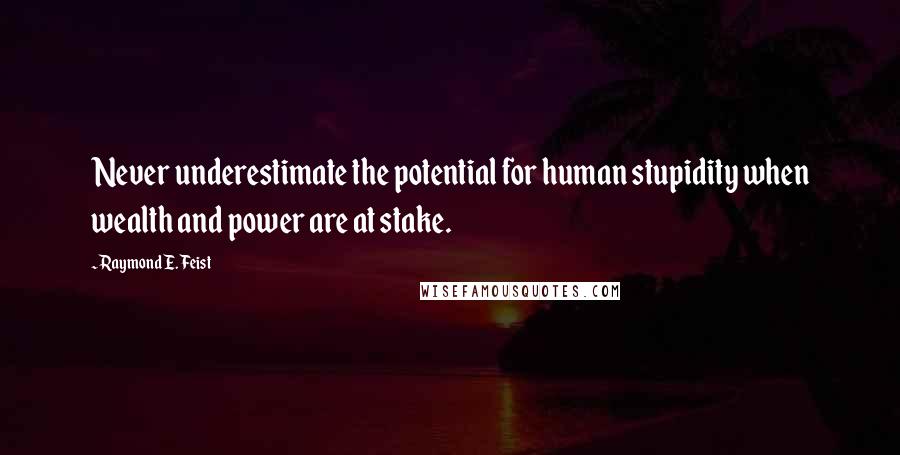 Raymond E. Feist Quotes: Never underestimate the potential for human stupidity when wealth and power are at stake.
