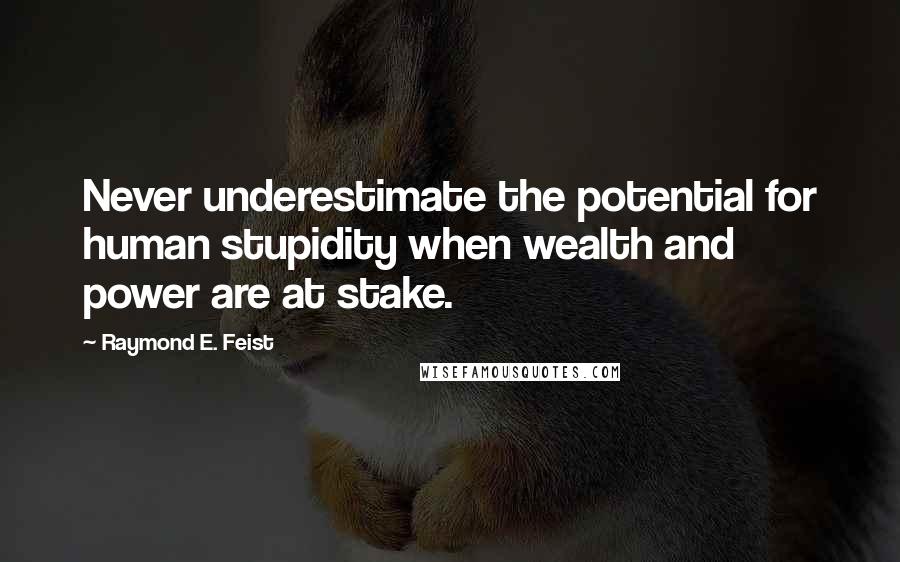 Raymond E. Feist Quotes: Never underestimate the potential for human stupidity when wealth and power are at stake.