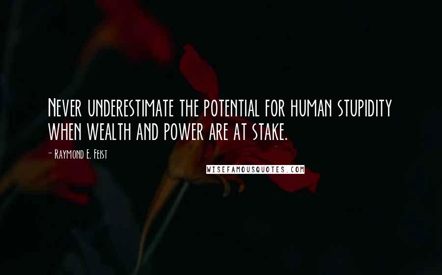 Raymond E. Feist Quotes: Never underestimate the potential for human stupidity when wealth and power are at stake.