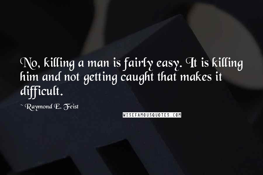 Raymond E. Feist Quotes: No, killing a man is fairly easy. It is killing him and not getting caught that makes it difficult.