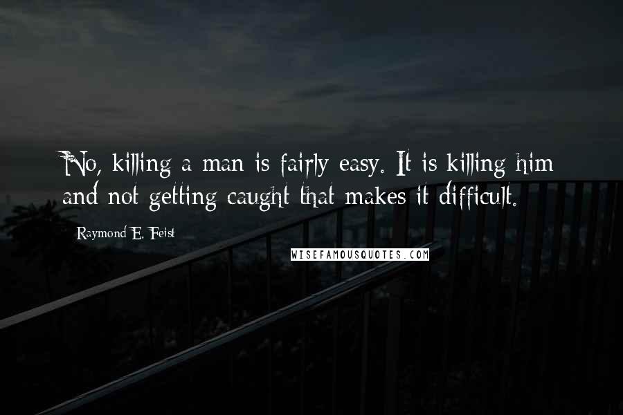 Raymond E. Feist Quotes: No, killing a man is fairly easy. It is killing him and not getting caught that makes it difficult.