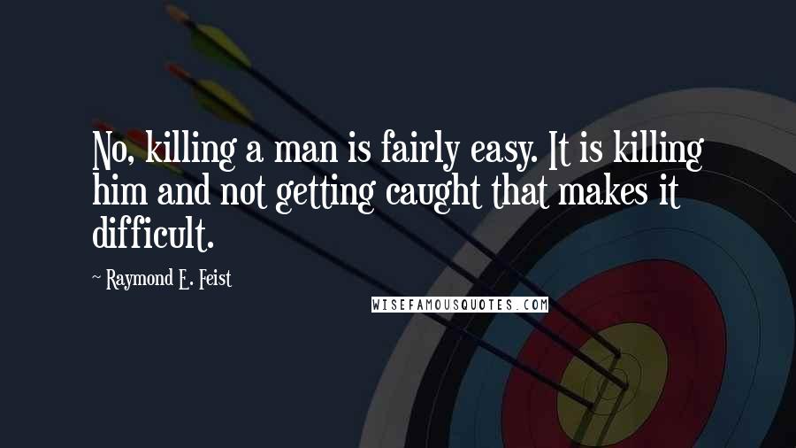 Raymond E. Feist Quotes: No, killing a man is fairly easy. It is killing him and not getting caught that makes it difficult.