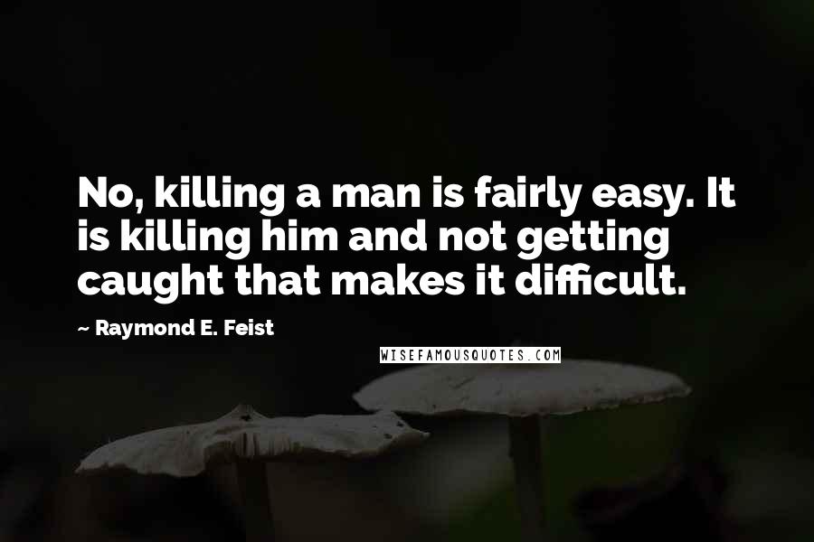 Raymond E. Feist Quotes: No, killing a man is fairly easy. It is killing him and not getting caught that makes it difficult.