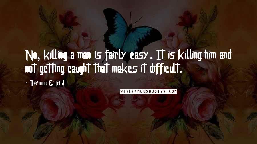 Raymond E. Feist Quotes: No, killing a man is fairly easy. It is killing him and not getting caught that makes it difficult.