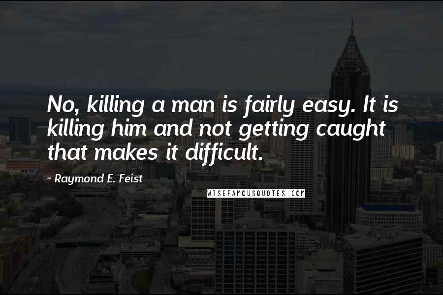 Raymond E. Feist Quotes: No, killing a man is fairly easy. It is killing him and not getting caught that makes it difficult.