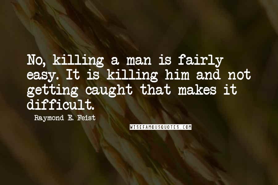 Raymond E. Feist Quotes: No, killing a man is fairly easy. It is killing him and not getting caught that makes it difficult.