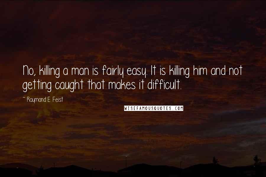 Raymond E. Feist Quotes: No, killing a man is fairly easy. It is killing him and not getting caught that makes it difficult.