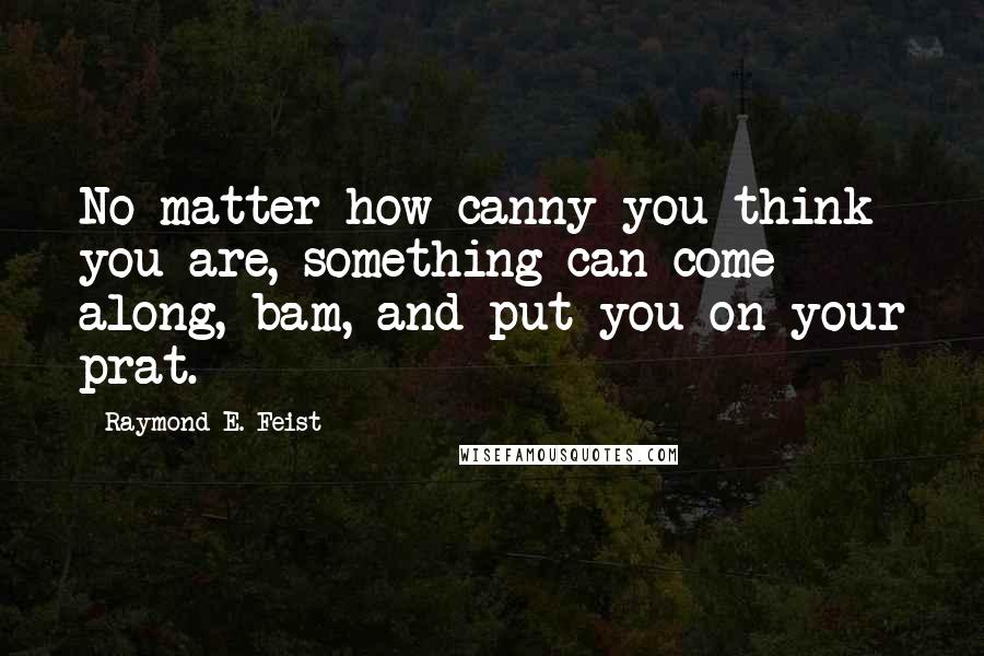 Raymond E. Feist Quotes: No matter how canny you think you are, something can come along, bam, and put you on your prat.