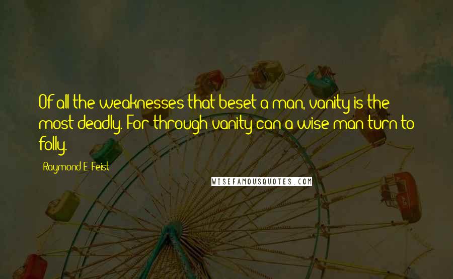 Raymond E. Feist Quotes: Of all the weaknesses that beset a man, vanity is the most deadly. For through vanity can a wise man turn to folly.