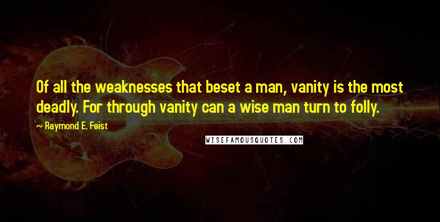 Raymond E. Feist Quotes: Of all the weaknesses that beset a man, vanity is the most deadly. For through vanity can a wise man turn to folly.