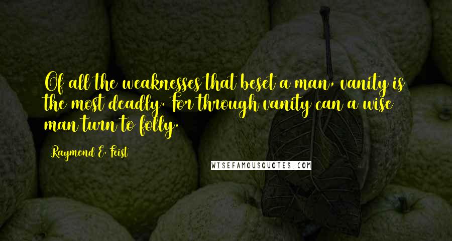 Raymond E. Feist Quotes: Of all the weaknesses that beset a man, vanity is the most deadly. For through vanity can a wise man turn to folly.