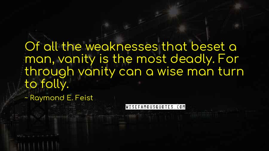 Raymond E. Feist Quotes: Of all the weaknesses that beset a man, vanity is the most deadly. For through vanity can a wise man turn to folly.