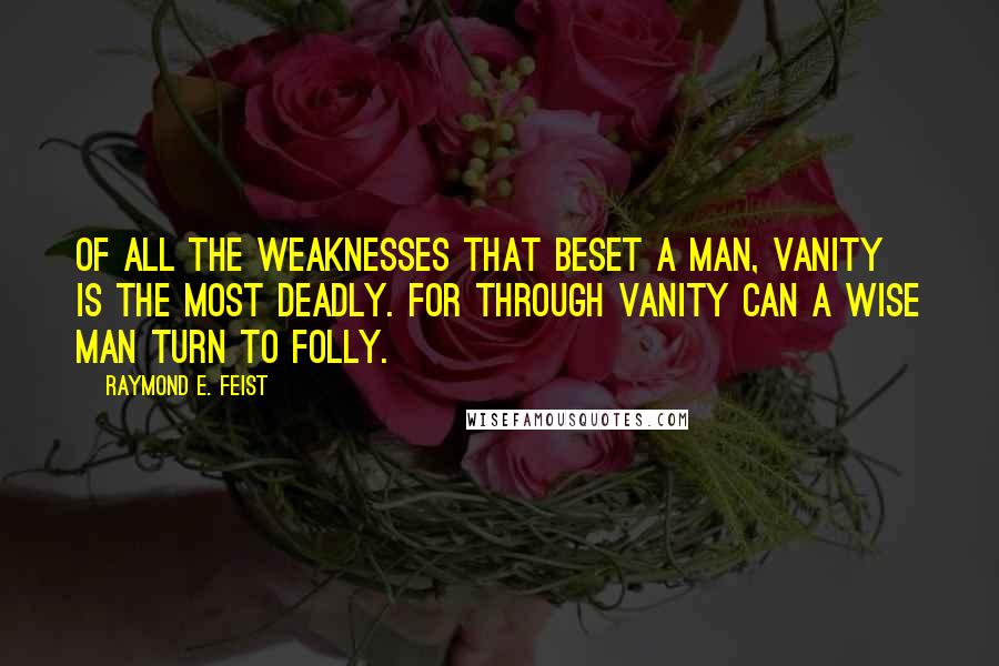 Raymond E. Feist Quotes: Of all the weaknesses that beset a man, vanity is the most deadly. For through vanity can a wise man turn to folly.