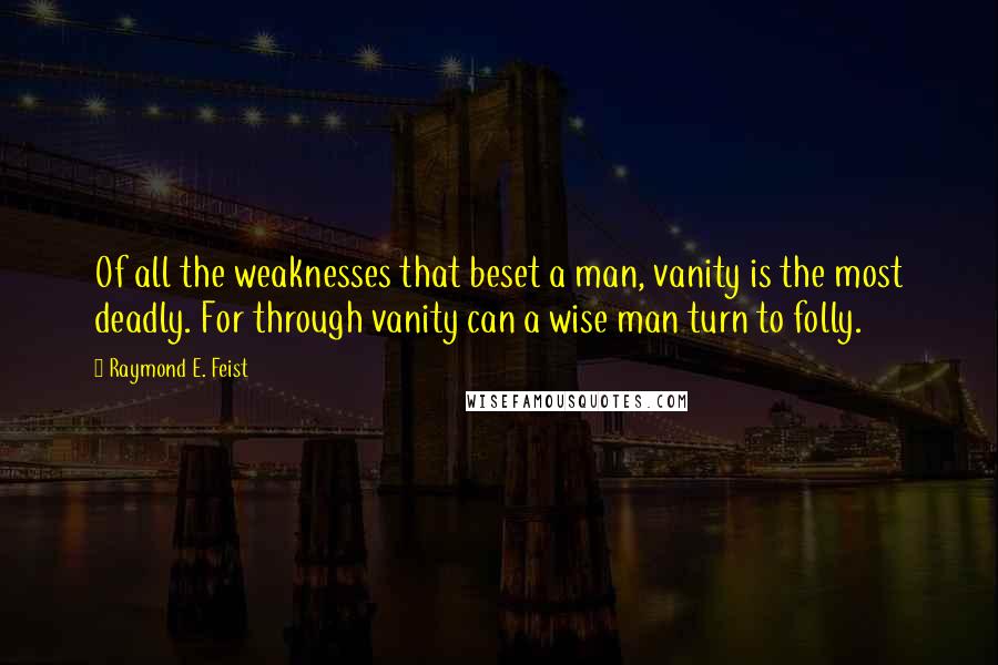 Raymond E. Feist Quotes: Of all the weaknesses that beset a man, vanity is the most deadly. For through vanity can a wise man turn to folly.