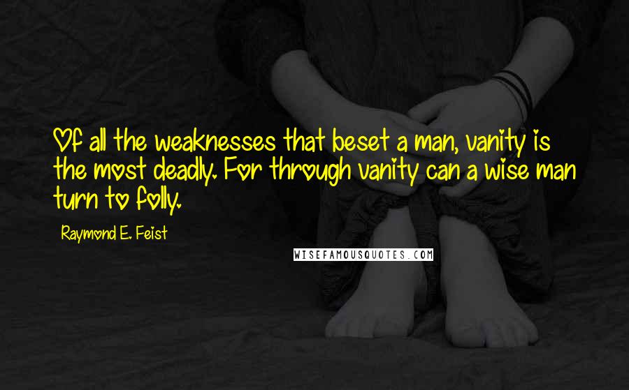 Raymond E. Feist Quotes: Of all the weaknesses that beset a man, vanity is the most deadly. For through vanity can a wise man turn to folly.