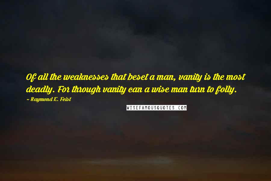 Raymond E. Feist Quotes: Of all the weaknesses that beset a man, vanity is the most deadly. For through vanity can a wise man turn to folly.