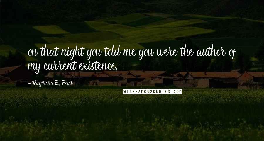 Raymond E. Feist Quotes: on that night you told me you were the author of my current existence.