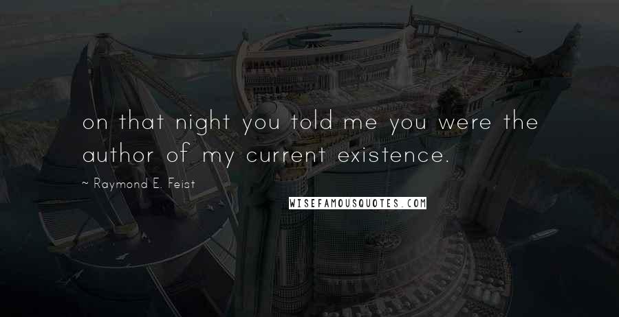 Raymond E. Feist Quotes: on that night you told me you were the author of my current existence.