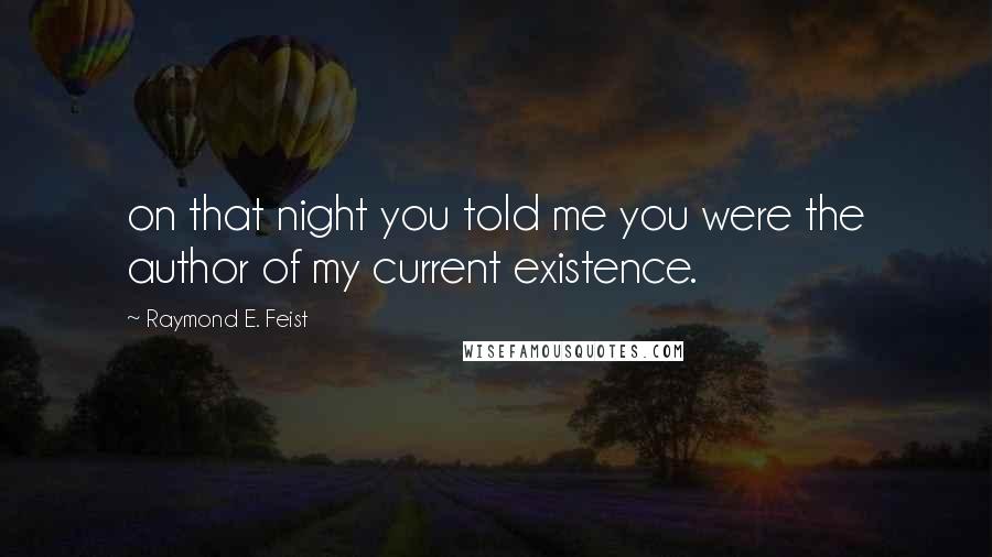 Raymond E. Feist Quotes: on that night you told me you were the author of my current existence.