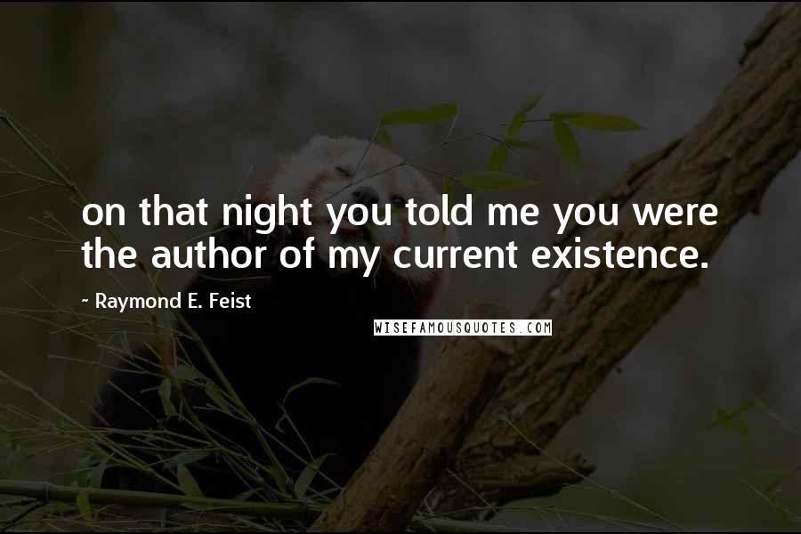 Raymond E. Feist Quotes: on that night you told me you were the author of my current existence.