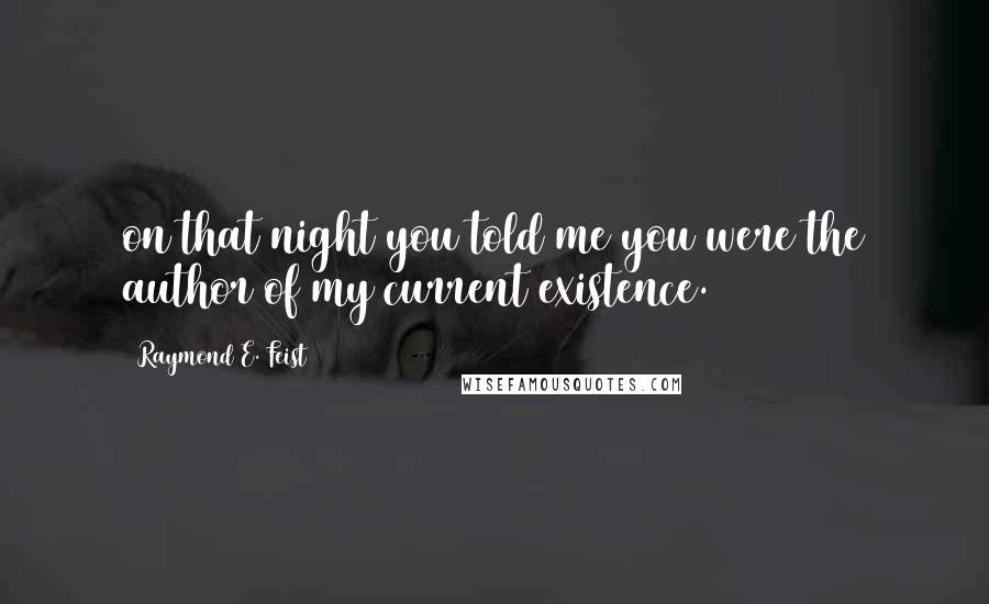 Raymond E. Feist Quotes: on that night you told me you were the author of my current existence.