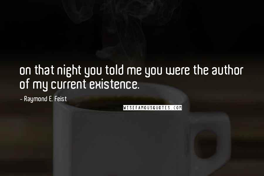 Raymond E. Feist Quotes: on that night you told me you were the author of my current existence.
