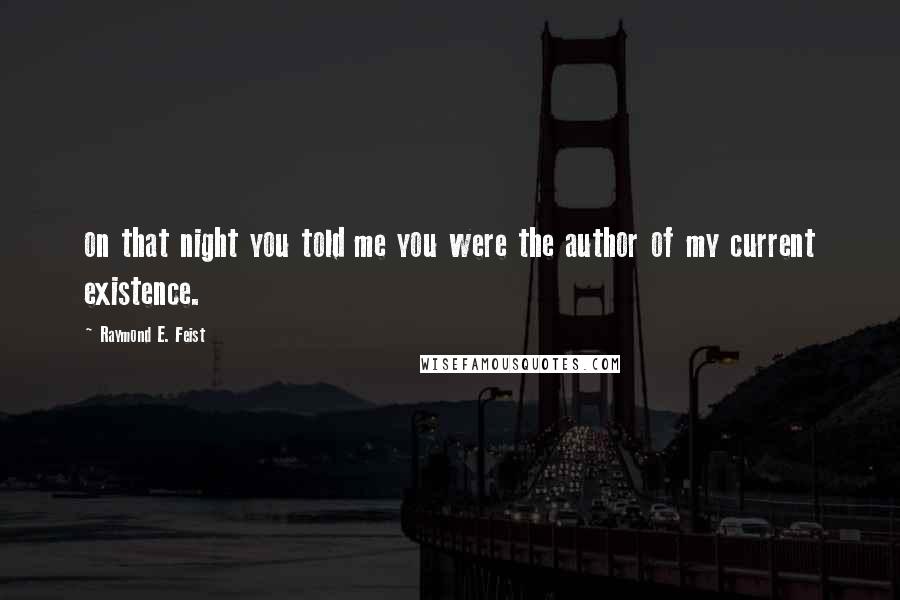 Raymond E. Feist Quotes: on that night you told me you were the author of my current existence.