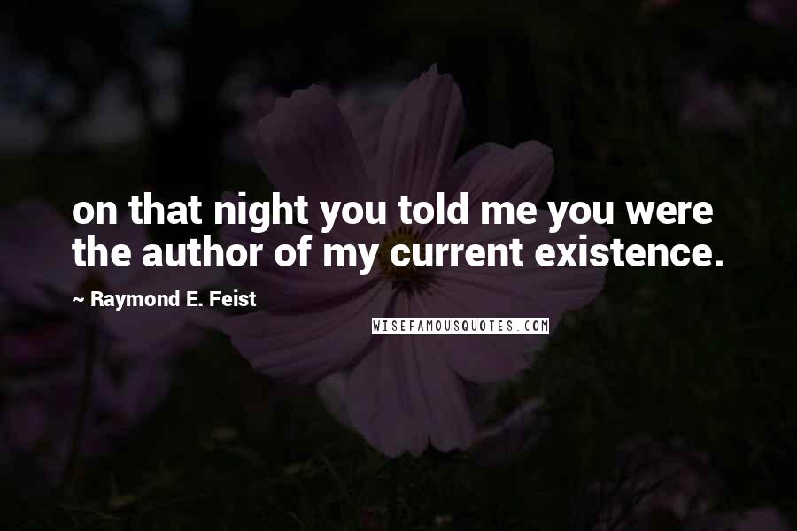 Raymond E. Feist Quotes: on that night you told me you were the author of my current existence.