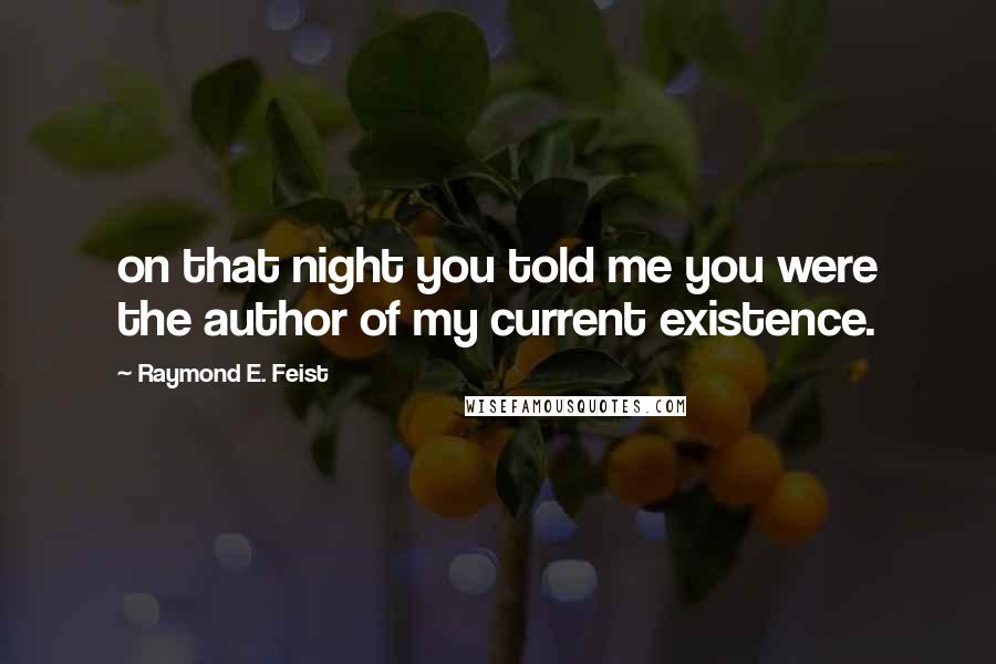 Raymond E. Feist Quotes: on that night you told me you were the author of my current existence.