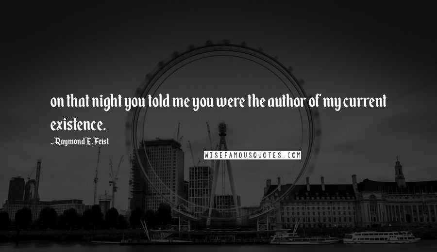 Raymond E. Feist Quotes: on that night you told me you were the author of my current existence.