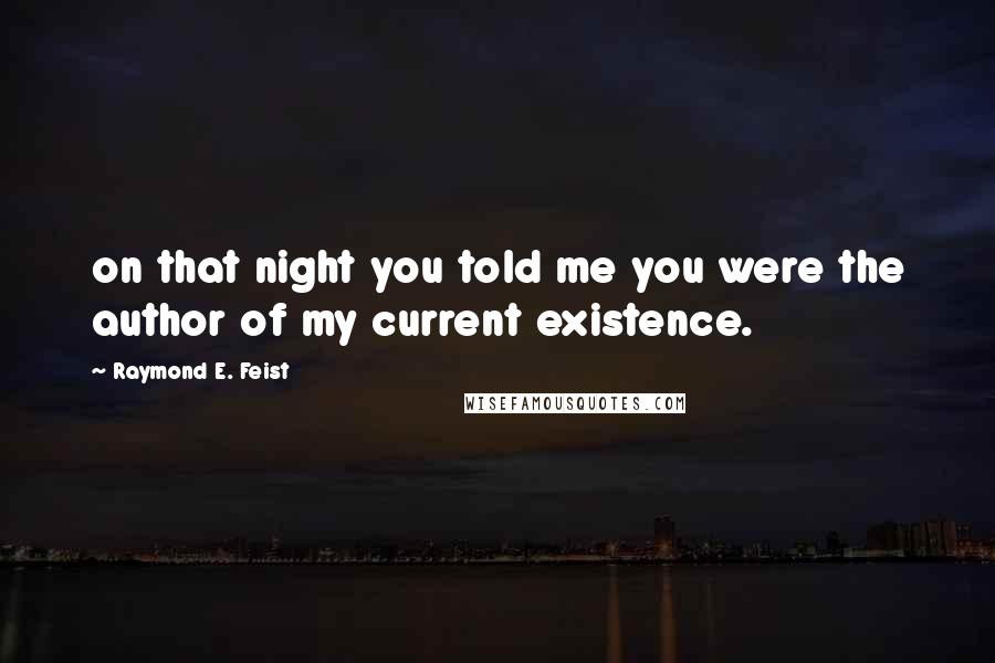 Raymond E. Feist Quotes: on that night you told me you were the author of my current existence.