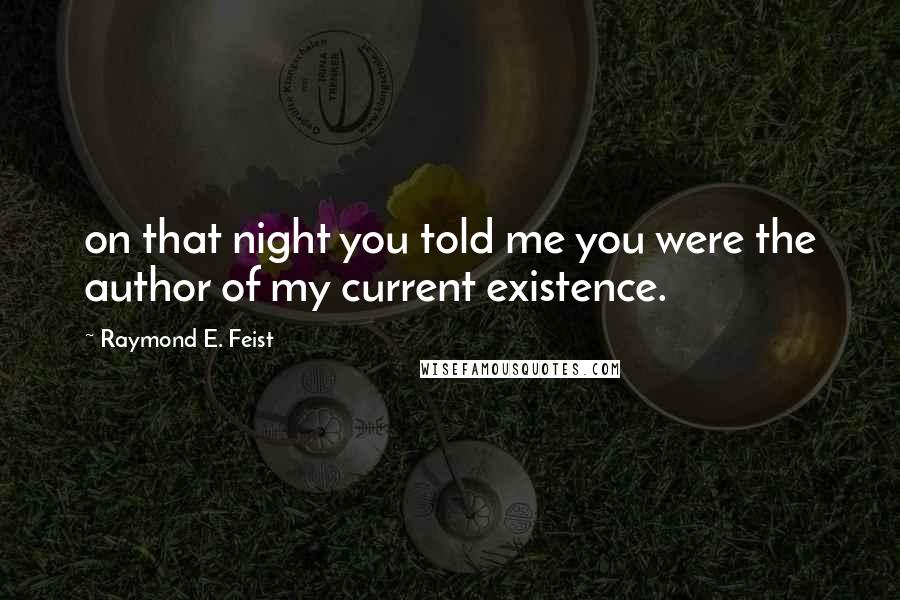 Raymond E. Feist Quotes: on that night you told me you were the author of my current existence.