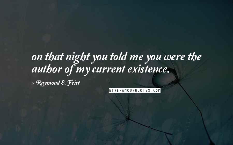 Raymond E. Feist Quotes: on that night you told me you were the author of my current existence.