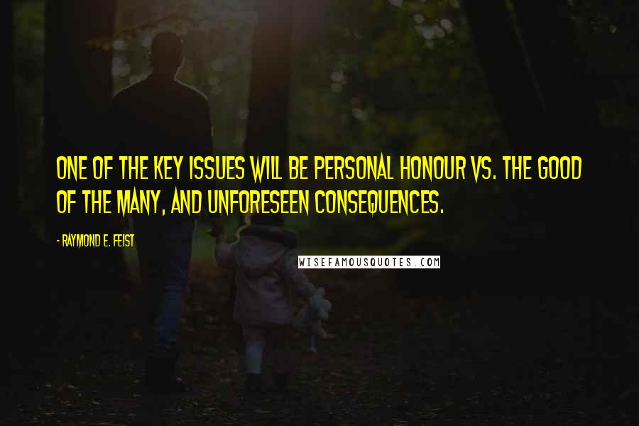 Raymond E. Feist Quotes: One of the key issues will be personal honour vs. the good of the many, and unforeseen consequences.