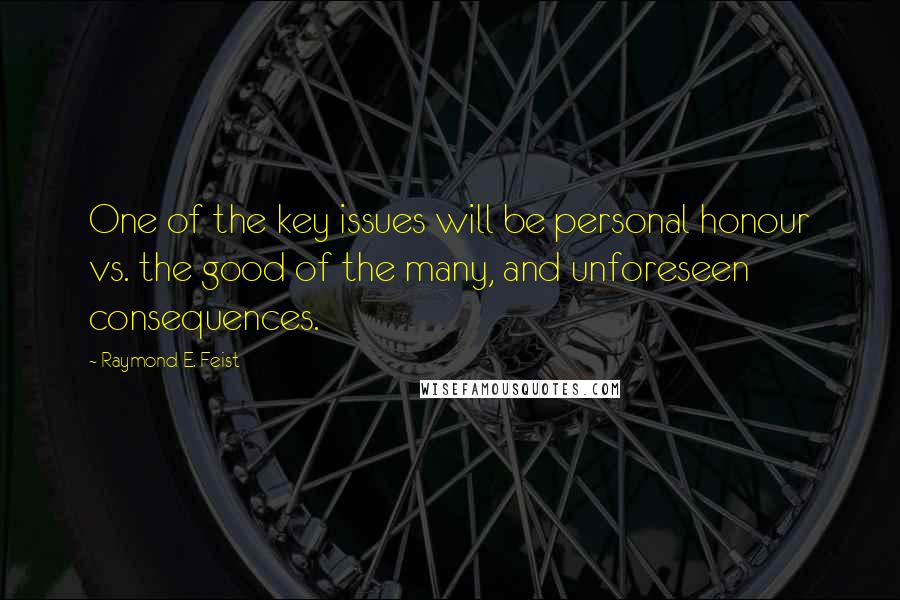 Raymond E. Feist Quotes: One of the key issues will be personal honour vs. the good of the many, and unforeseen consequences.