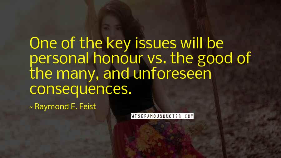 Raymond E. Feist Quotes: One of the key issues will be personal honour vs. the good of the many, and unforeseen consequences.