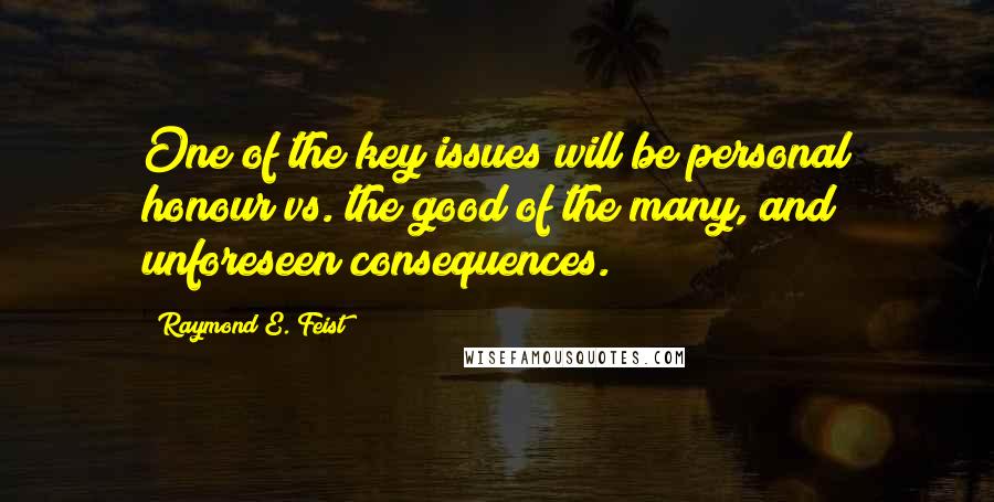 Raymond E. Feist Quotes: One of the key issues will be personal honour vs. the good of the many, and unforeseen consequences.