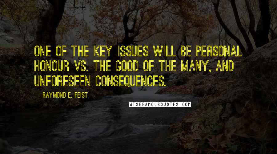 Raymond E. Feist Quotes: One of the key issues will be personal honour vs. the good of the many, and unforeseen consequences.
