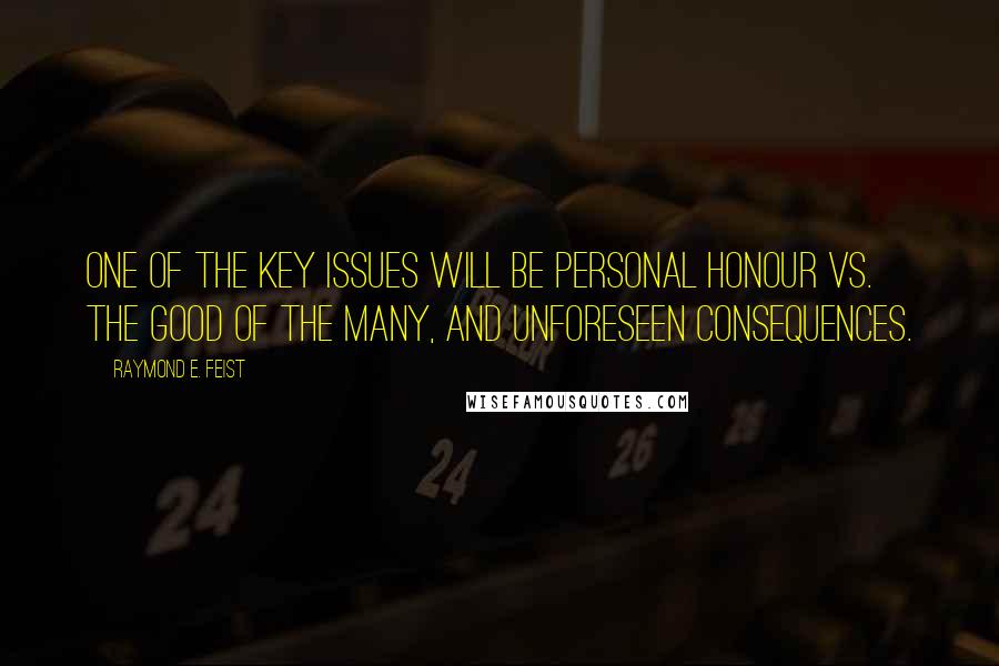 Raymond E. Feist Quotes: One of the key issues will be personal honour vs. the good of the many, and unforeseen consequences.