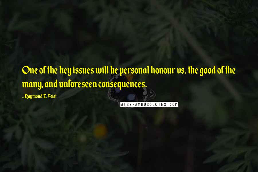 Raymond E. Feist Quotes: One of the key issues will be personal honour vs. the good of the many, and unforeseen consequences.