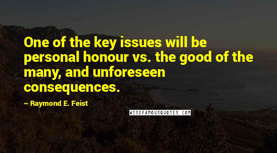 Raymond E. Feist Quotes: One of the key issues will be personal honour vs. the good of the many, and unforeseen consequences.