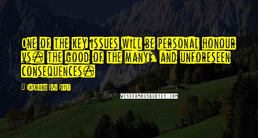 Raymond E. Feist Quotes: One of the key issues will be personal honour vs. the good of the many, and unforeseen consequences.