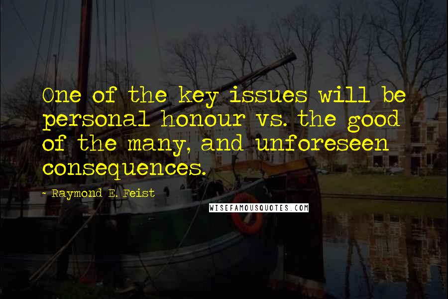 Raymond E. Feist Quotes: One of the key issues will be personal honour vs. the good of the many, and unforeseen consequences.